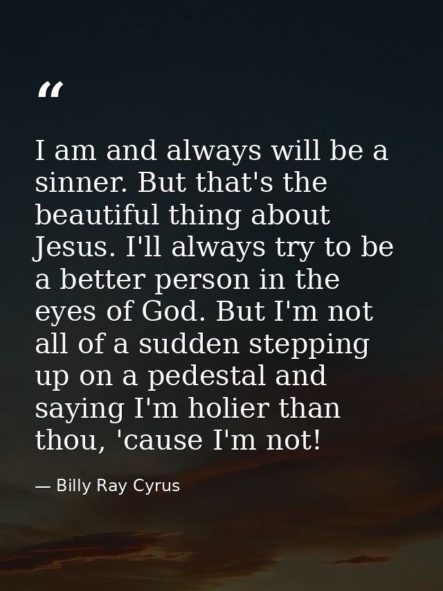 I am and always will be a sinner. But that's the beautiful thing about Jesus. I'll always try to be a better person in t — Billy Ray Cyrus
