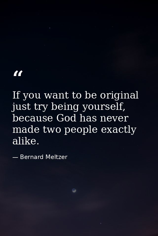 If you want to be original just try being yourself, because God has never made two people exactly alike. — Bernard Meltzer