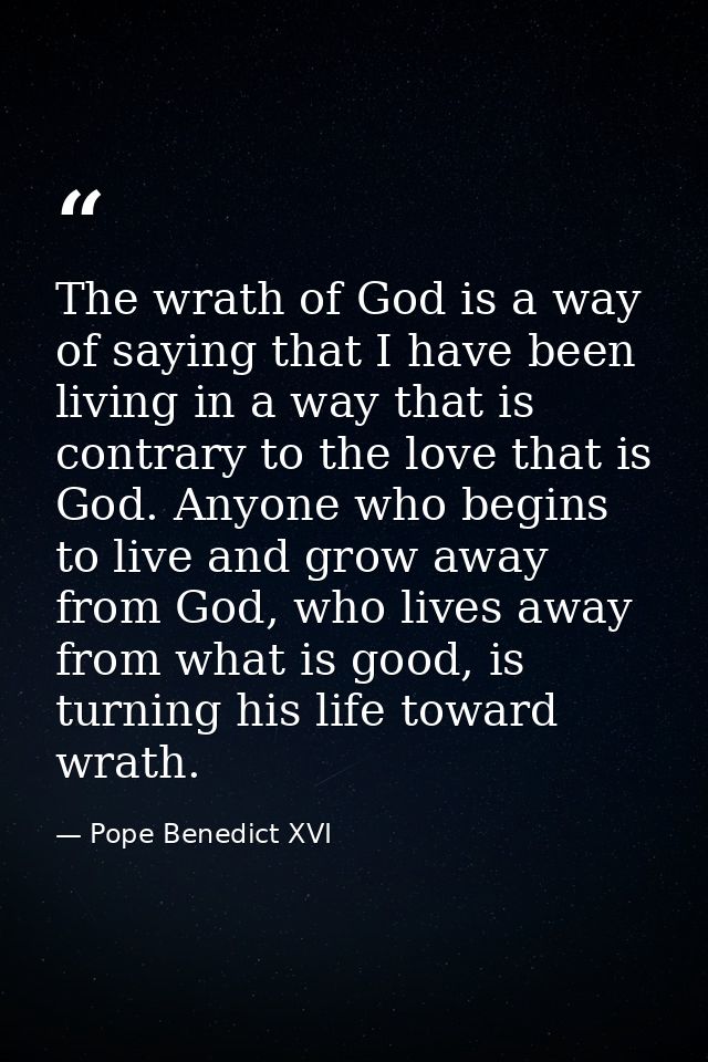 The wrath of God is a way of saying that I have been living in a way that is contrary to the love that is God. Anyone wh — Pope Benedict XVI