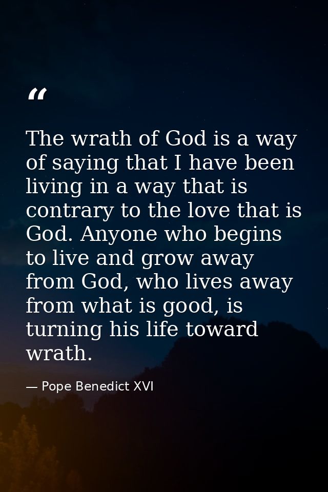 The wrath of God is a way of saying that I have been living in a way that is contrary to the love that is God. Anyone wh — Pope Benedict XVI