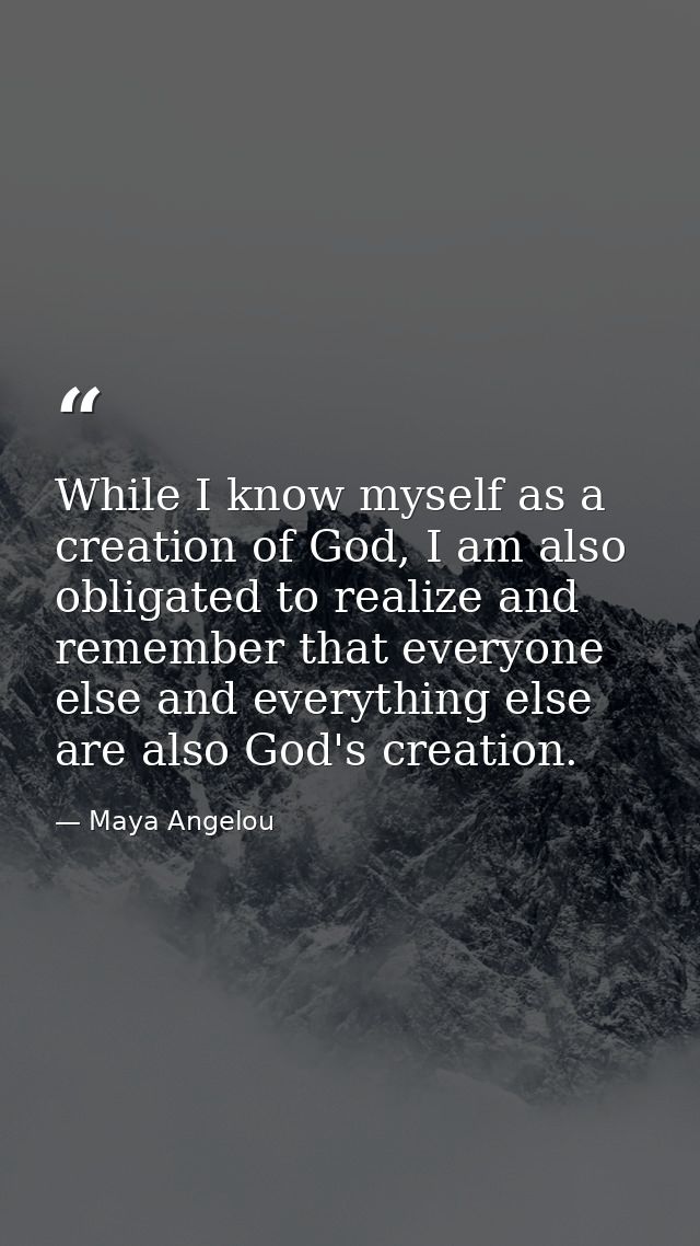 While I know myself as a creation of God, I am also obligated to realize and remember that everyone else and everything  — Maya Angelou