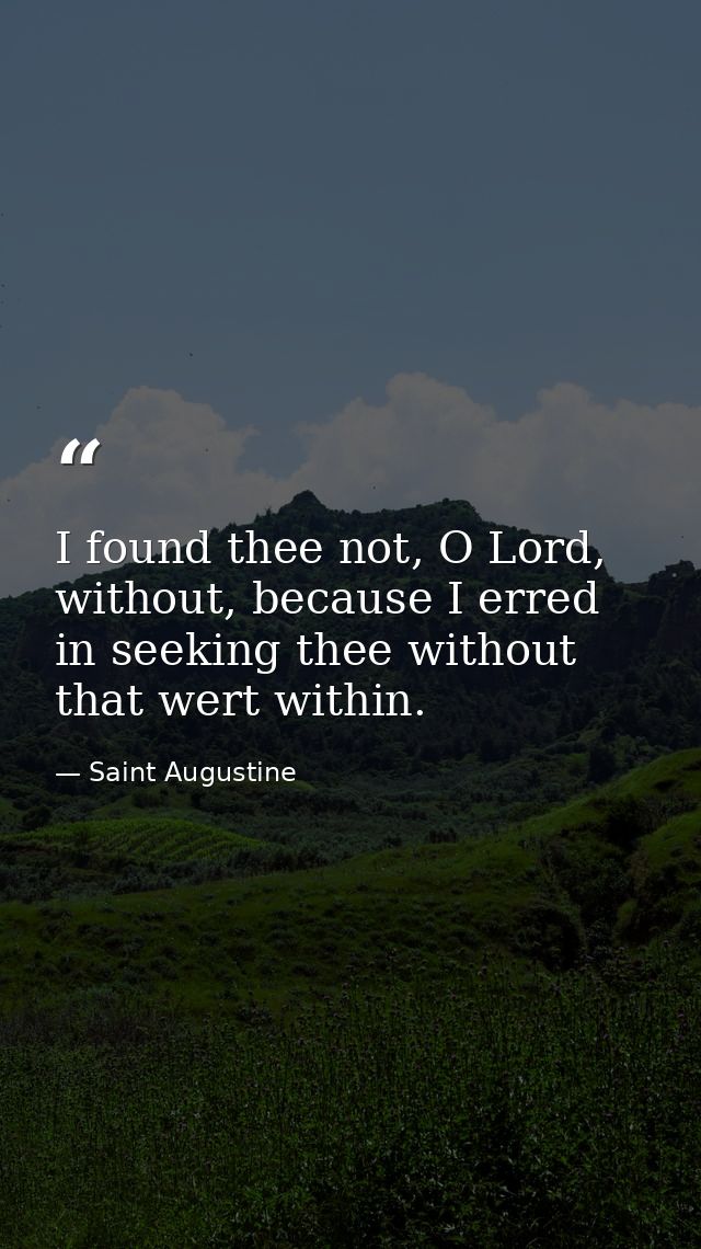 I found thee not, O Lord, without, because I erred in seeking thee without that wert within. — Saint Augustine