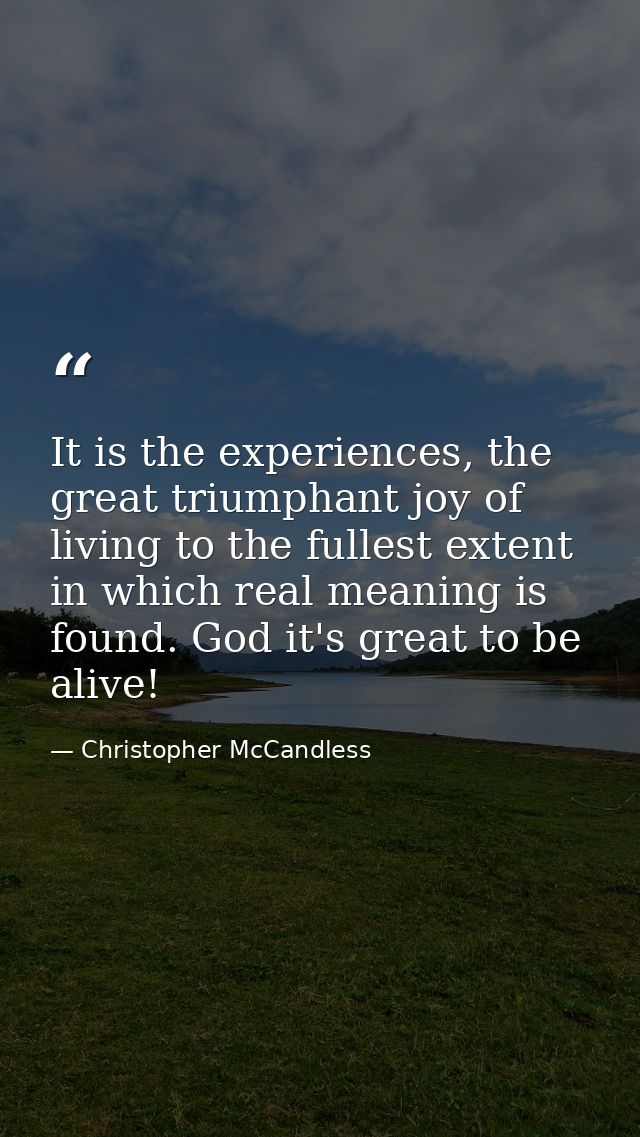 It is the experiences, the great triumphant joy of living to the fullest extent in which real meaning is found. God it's — Christopher McCandless
