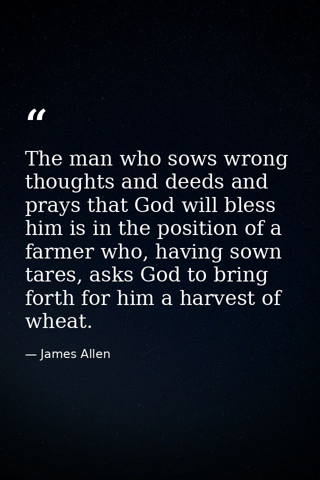 The man who sows wrong thoughts and deeds and prays that God will bless him is in the position of a farmer who, having s — James Allen