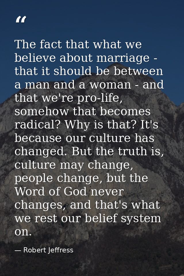 The fact that what we believe about marriage - that it should be between a man and a woman - and that we're pro-life, so — Robert Jeffress