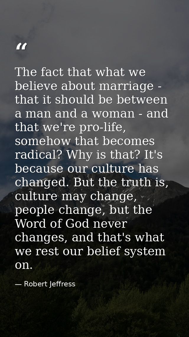 The fact that what we believe about marriage - that it should be between a man and a woman - and that we're pro-life, so — Robert Jeffress