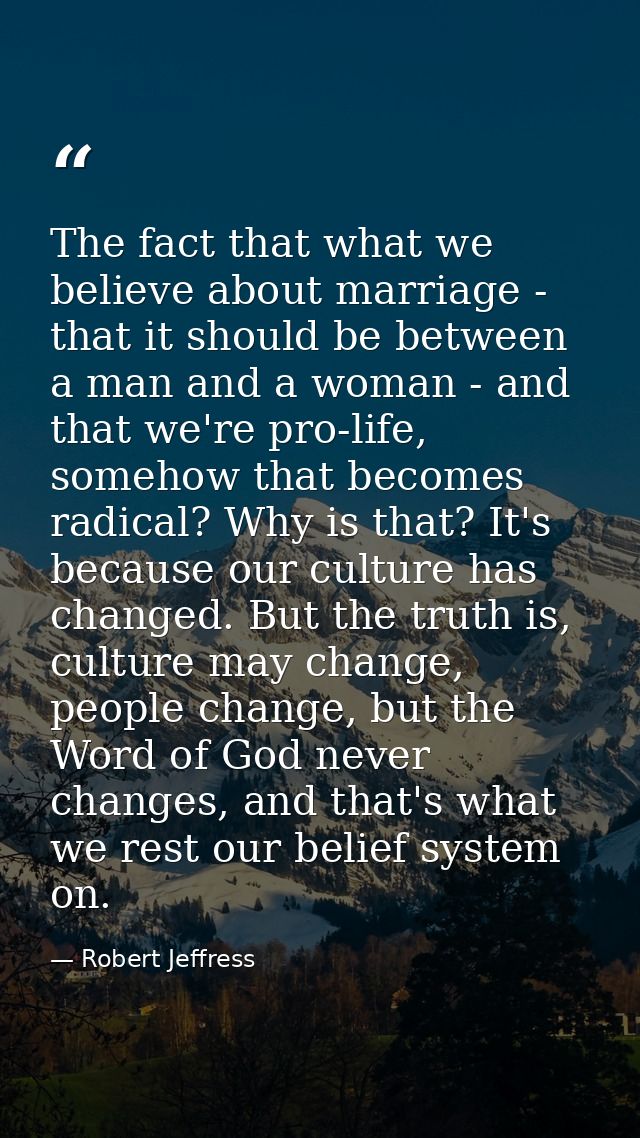 The fact that what we believe about marriage - that it should be between a man and a woman - and that we're pro-life, so — Robert Jeffress