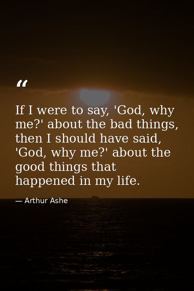 If I were to say, 'God, why me?' about the bad things, then I should have said, 'God, why me?' about the good things tha — Arthur Ashe