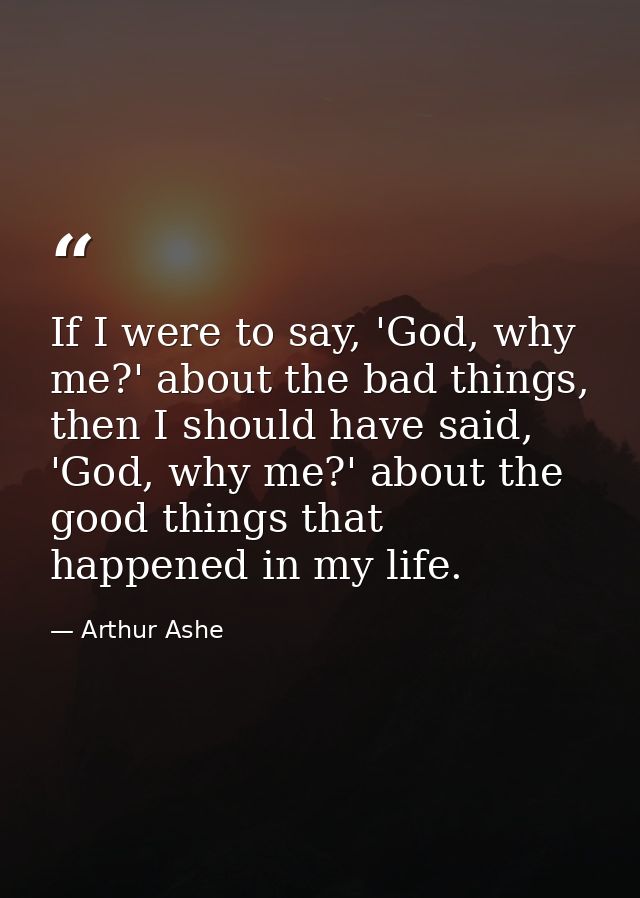 If I were to say, 'God, why me?' about the bad things, then I should have said, 'God, why me?' about the good things tha — Arthur Ashe