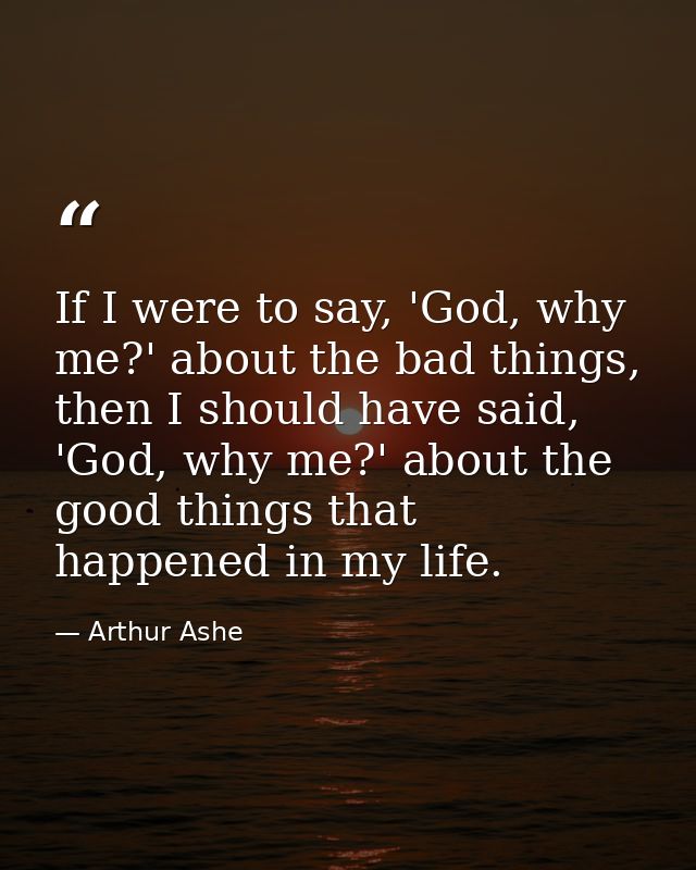 If I were to say, 'God, why me?' about the bad things, then I should have said, 'God, why me?' about the good things tha — Arthur Ashe