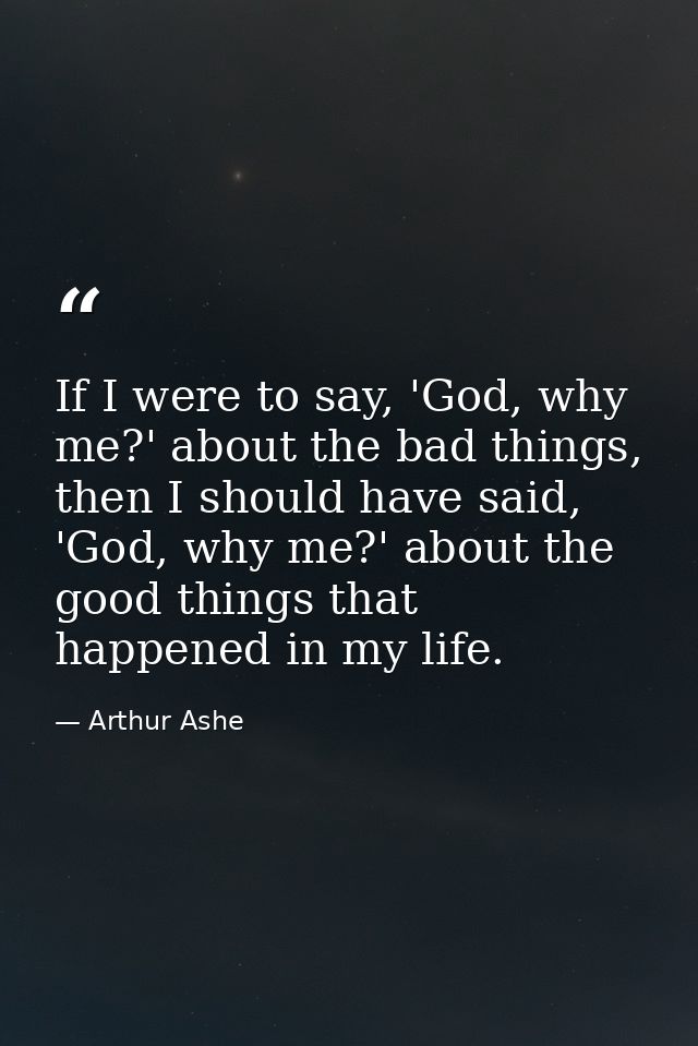 If I were to say, 'God, why me?' about the bad things, then I should have said, 'God, why me?' about the good things tha — Arthur Ashe