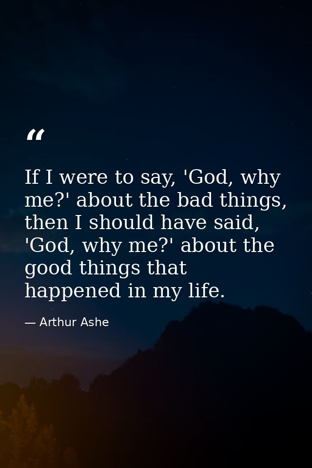 If I were to say, 'God, why me?' about the bad things, then I should have said, 'God, why me?' about the good things tha — Arthur Ashe