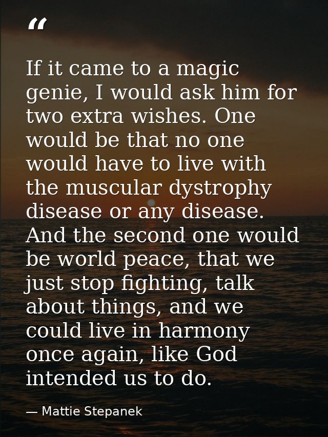 If it came to a magic genie, I would ask him for two extra wishes. One would be that no one would have to live with the  — Mattie Stepanek