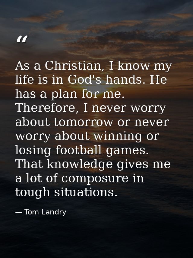 As a Christian, I know my life is in God's hands. He has a plan for me. Therefore, I never worry about tomorrow or never — Tom Landry