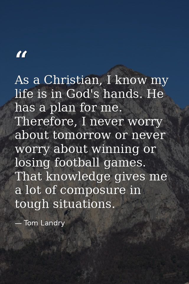 As a Christian, I know my life is in God's hands. He has a plan for me. Therefore, I never worry about tomorrow or never — Tom Landry