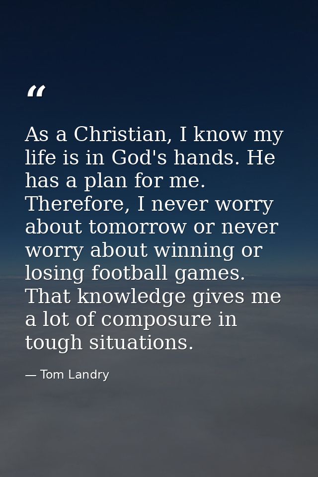 As a Christian, I know my life is in God's hands. He has a plan for me. Therefore, I never worry about tomorrow or never — Tom Landry