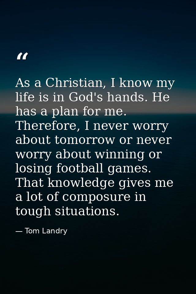 As a Christian, I know my life is in God's hands. He has a plan for me. Therefore, I never worry about tomorrow or never — Tom Landry