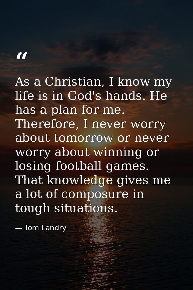 As a Christian, I know my life is in God's hands. He has a plan for me. Therefore, I never worry about tomorrow or never — Tom Landry