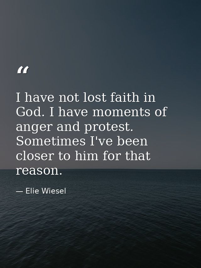 I have not lost faith in God. I have moments of anger and protest. Sometimes I've been closer to him for that reason. — Elie Wiesel