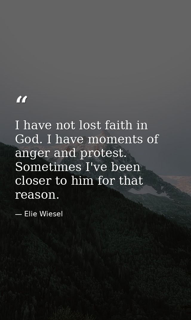 I have not lost faith in God. I have moments of anger and protest. Sometimes I've been closer to him for that reason. — Elie Wiesel