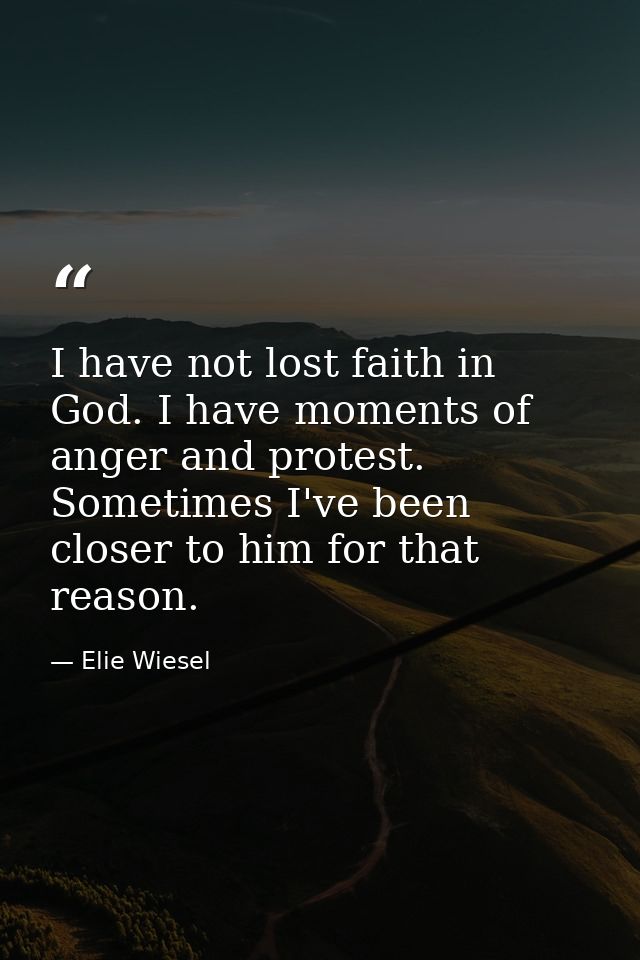 I have not lost faith in God. I have moments of anger and protest. Sometimes I've been closer to him for that reason. — Elie Wiesel