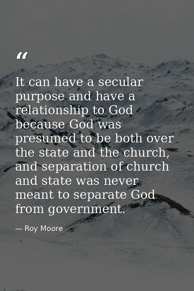 It can have a secular purpose and have a relationship to God because God was presumed to be both over the state and the  — Roy Moore