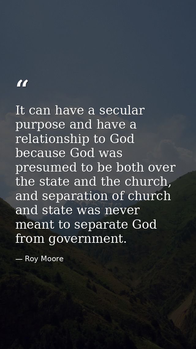 It can have a secular purpose and have a relationship to God because God was presumed to be both over the state and the  — Roy Moore