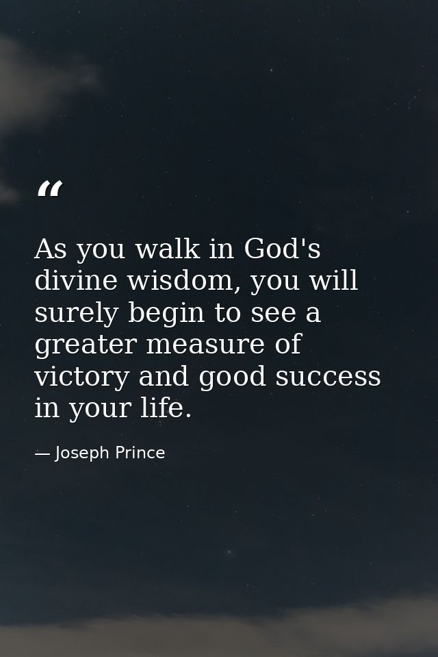 As you walk in God's divine wisdom, you will surely begin to see a greater measure of victory and good success in your l — Joseph Prince