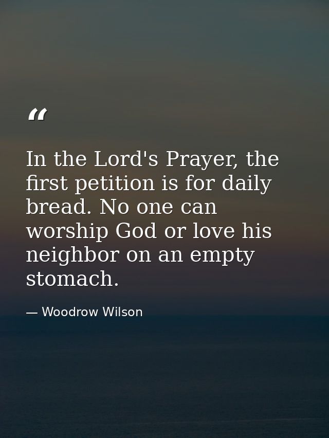 In the Lord's Prayer, the first petition is for daily bread. No one can worship God or love his neighbor on an empty sto — Woodrow Wilson