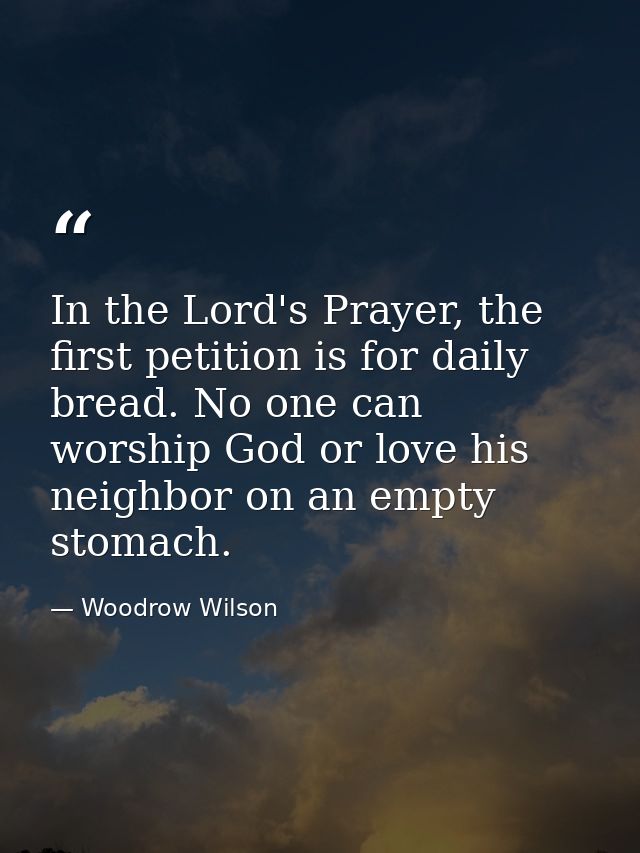 In the Lord's Prayer, the first petition is for daily bread. No one can worship God or love his neighbor on an empty sto — Woodrow Wilson