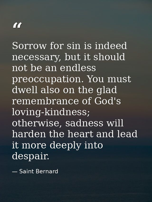 Sorrow for sin is indeed necessary, but it should not be an endless preoccupation. You must dwell also on the glad remem — Saint Bernard