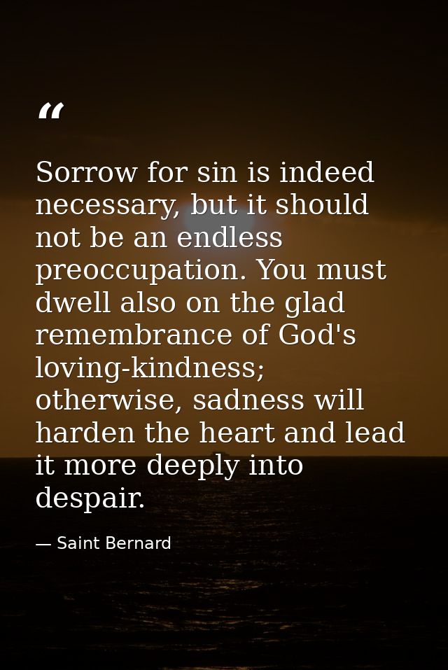 Sorrow for sin is indeed necessary, but it should not be an endless preoccupation. You must dwell also on the glad remem — Saint Bernard