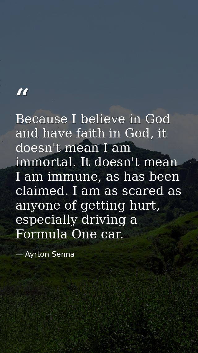 Because I believe in God and have faith in God, it doesn't mean I am immortal. It doesn't mean I am immune, as has been  — Ayrton Senna