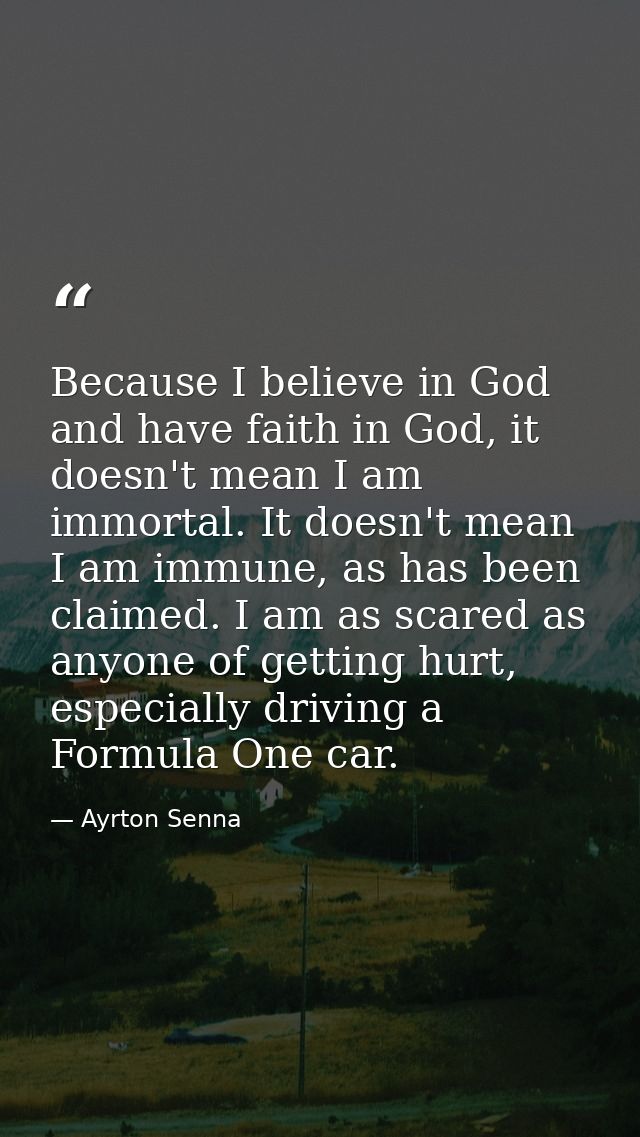 Because I believe in God and have faith in God, it doesn't mean I am immortal. It doesn't mean I am immune, as has been  — Ayrton Senna