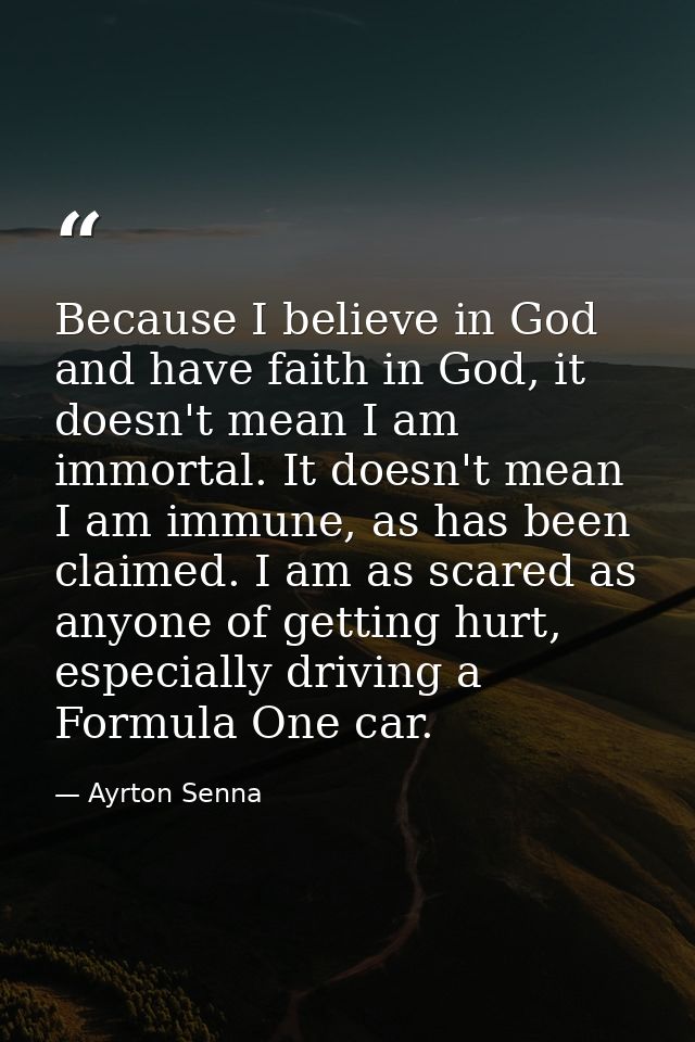 Because I believe in God and have faith in God, it doesn't mean I am immortal. It doesn't mean I am immune, as has been  — Ayrton Senna