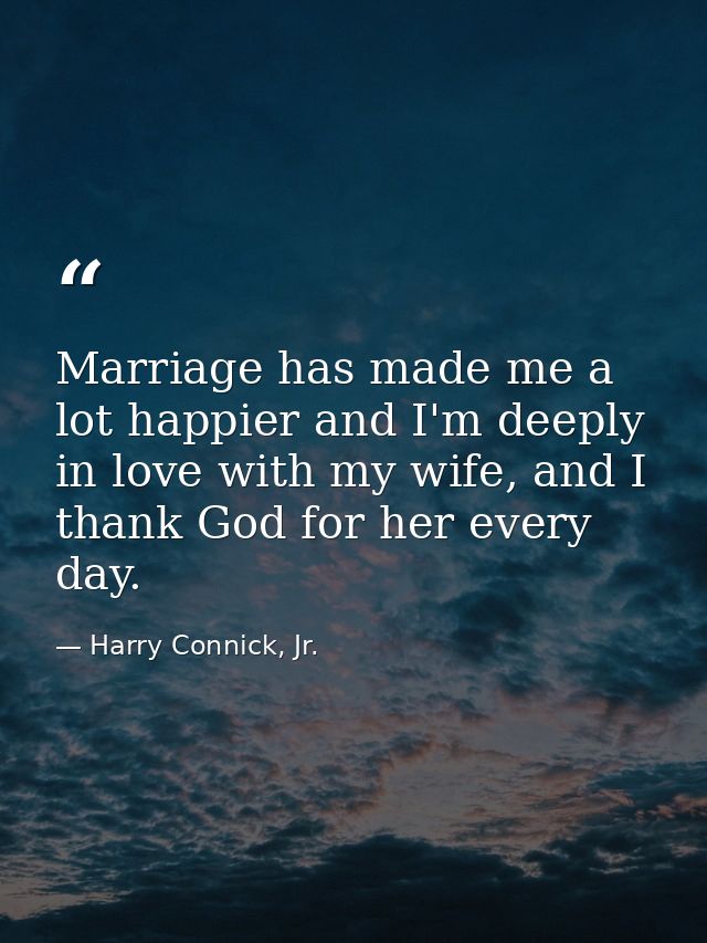 Marriage has made me a lot happier and I'm deeply in love with my wife, and I thank God for her every day. — Harry Connick, Jr.