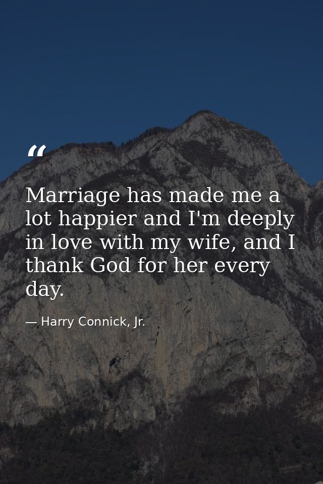 Marriage has made me a lot happier and I'm deeply in love with my wife, and I thank God for her every day. — Harry Connick, Jr.