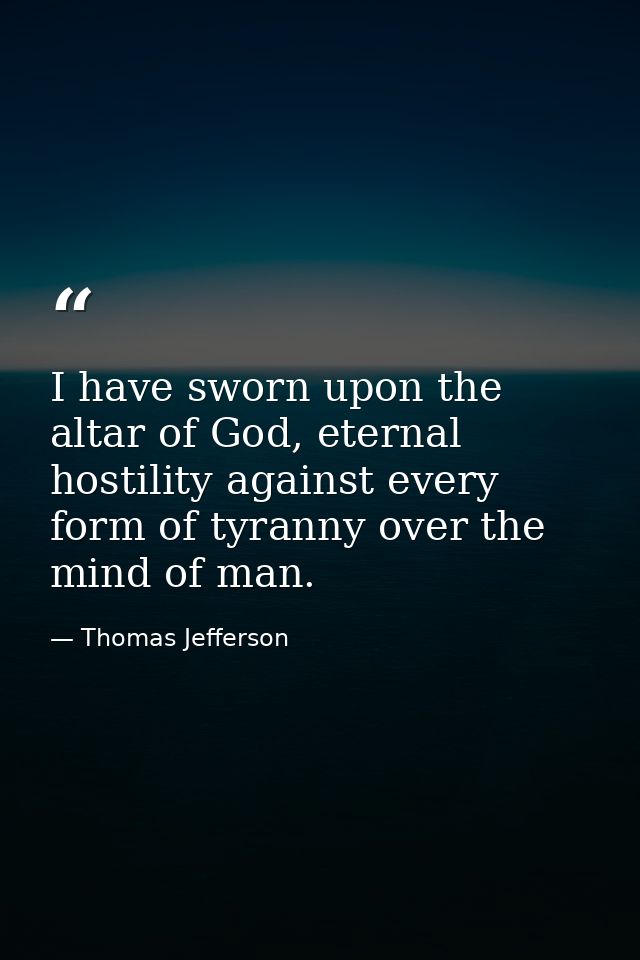 I have sworn upon the altar of God, eternal hostility against every form of tyranny over the mind of man. — Thomas Jefferson