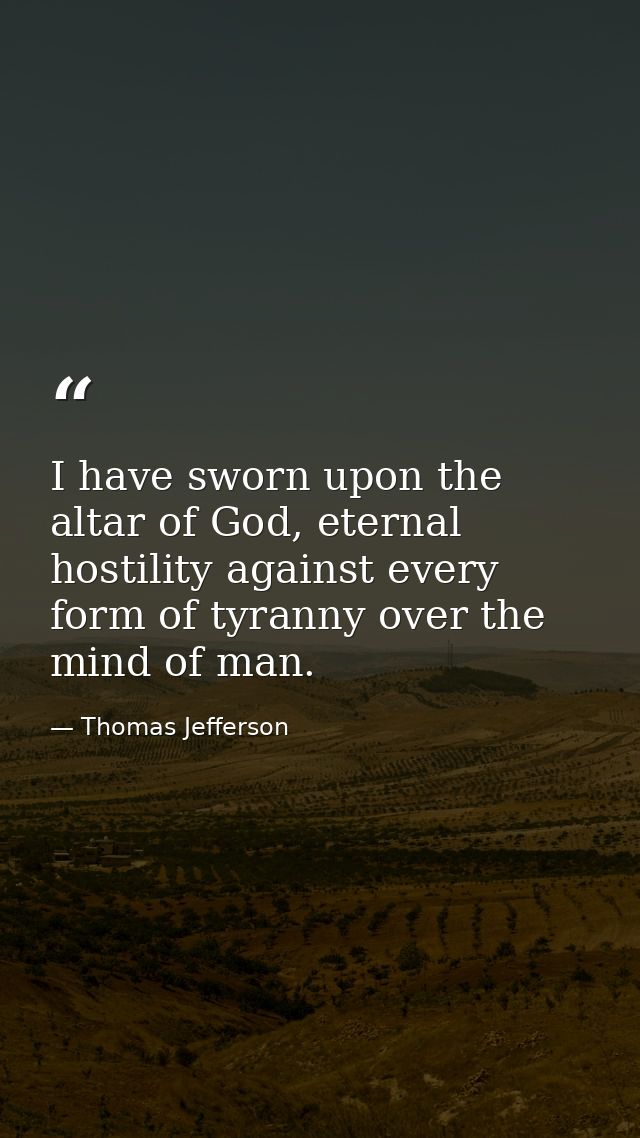 I have sworn upon the altar of God, eternal hostility against every form of tyranny over the mind of man. — Thomas Jefferson