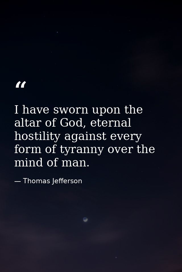 I have sworn upon the altar of God, eternal hostility against every form of tyranny over the mind of man. — Thomas Jefferson
