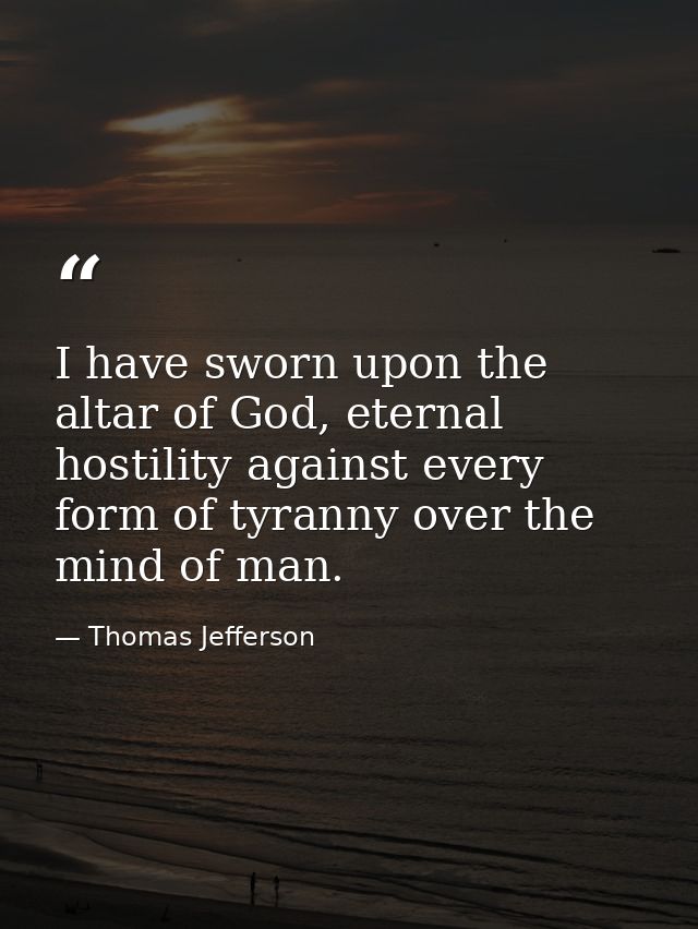 I have sworn upon the altar of God, eternal hostility against every form of tyranny over the mind of man. — Thomas Jefferson