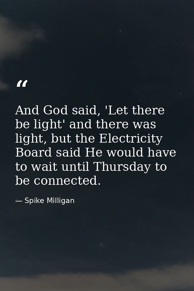 And God said, 'Let there be light' and there was light, but the Electricity Board said He would have to wait until Thurs — Spike Milligan