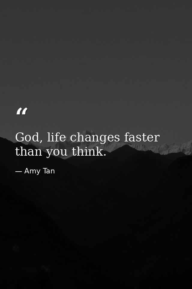 God, life changes faster than you think. — Amy Tan