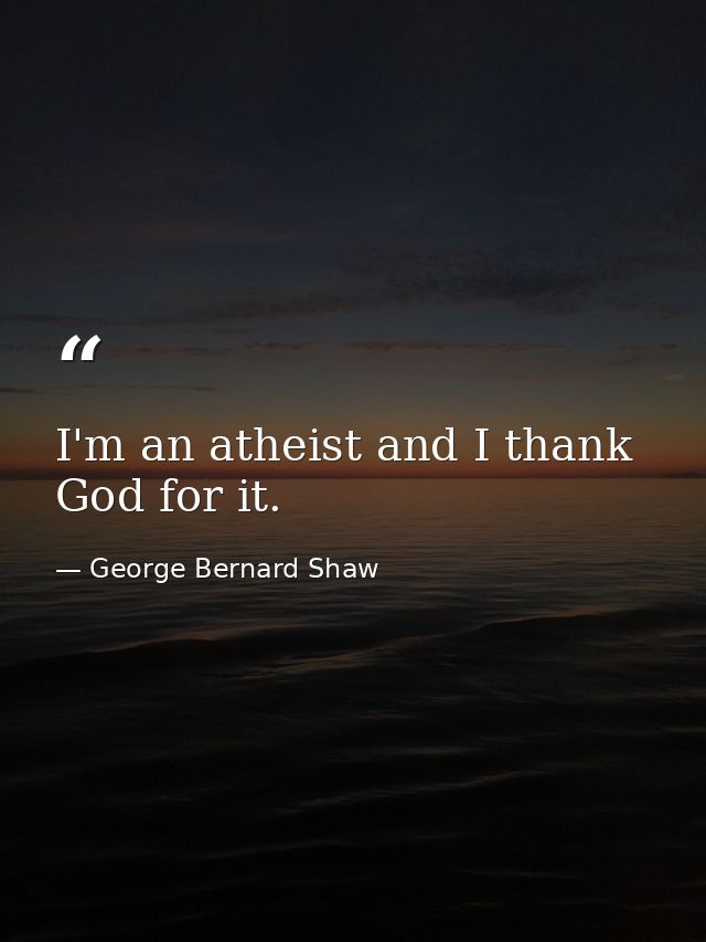 I'm an atheist and I thank God for it. — George Bernard Shaw