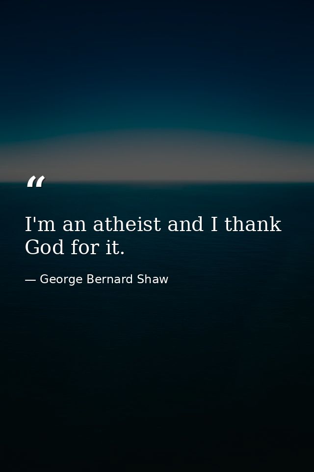 I'm an atheist and I thank God for it. — George Bernard Shaw