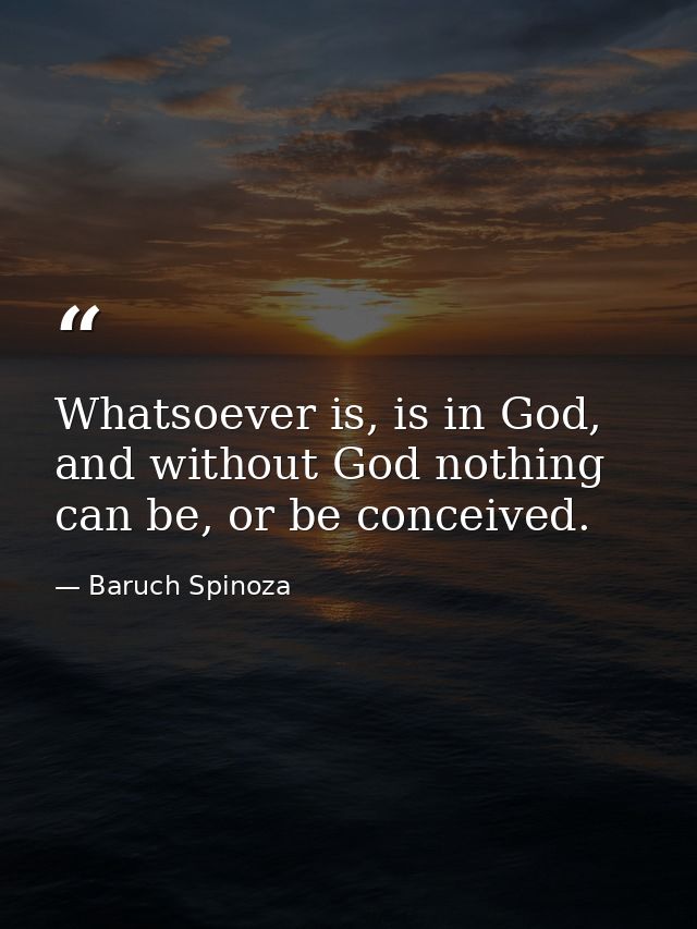 Whatsoever is, is in God, and without God nothing can be, or be conceived. — Baruch Spinoza