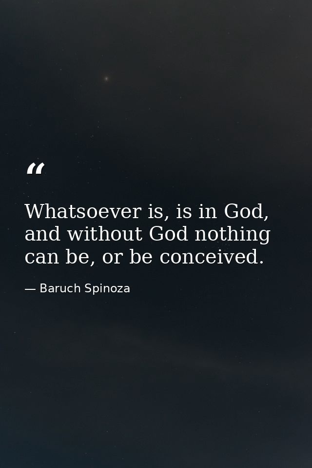 Whatsoever is, is in God, and without God nothing can be, or be conceived. — Baruch Spinoza