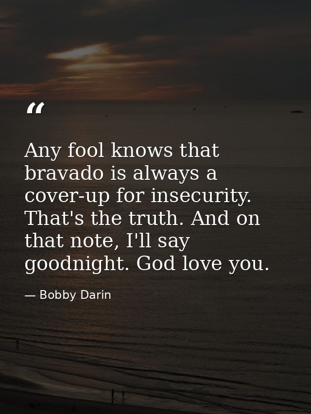Any fool knows that bravado is always a cover-up for insecurity. That's the truth. And on that note, I'll say goodnight. — Bobby Darin