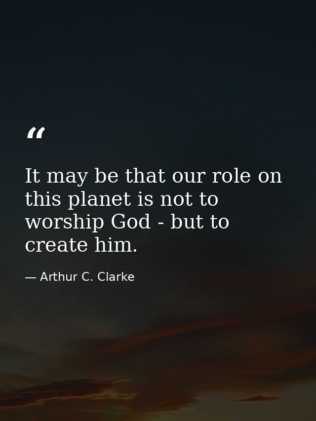 It may be that our role on this planet is not to worship God - but to create him. — Arthur C. Clarke