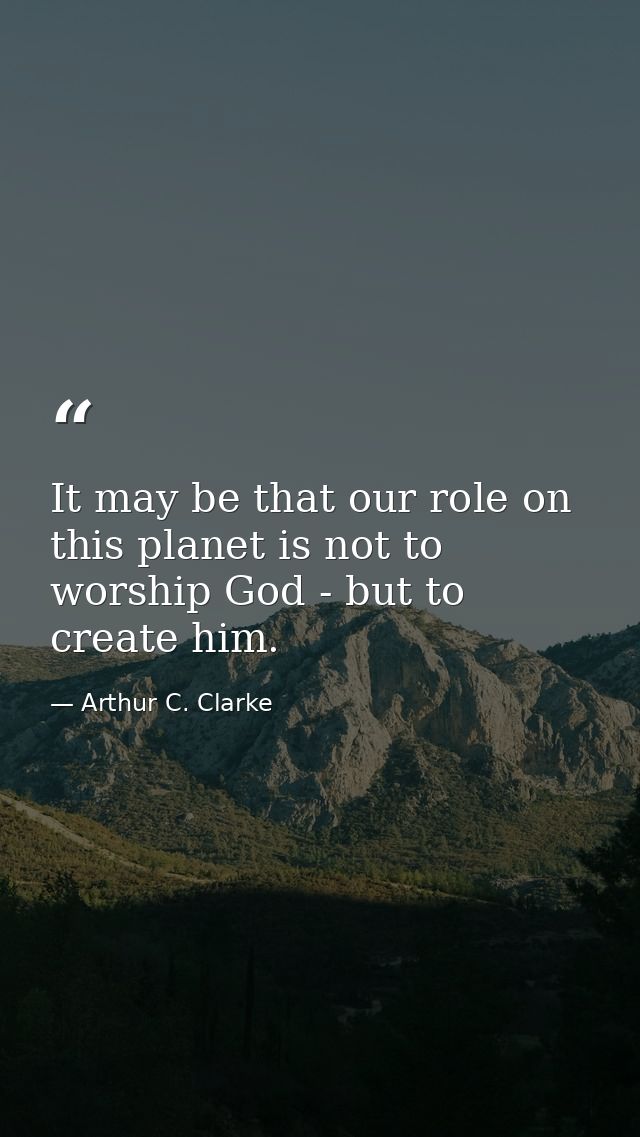 It may be that our role on this planet is not to worship God - but to create him. — Arthur C. Clarke